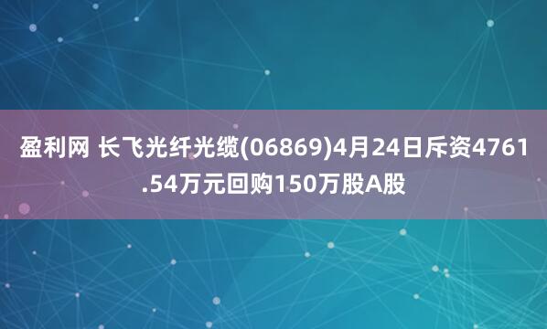 盈利网 长飞光纤光缆(06869)4月24日斥资4761.54万元回购150万股A股