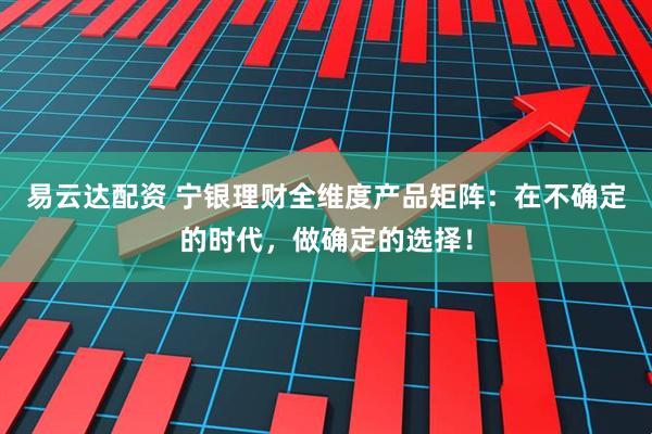 易云达配资 宁银理财全维度产品矩阵：在不确定的时代，做确定的选择！