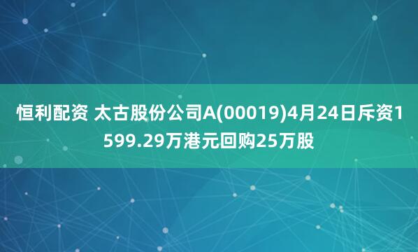 恒利配资 太古股份公司A(00019)4月24日斥资1599.29万港元回购25万股