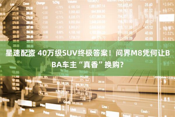 星速配资 40万级SUV终极答案！问界M8凭何让BBA车主“真香”换购？