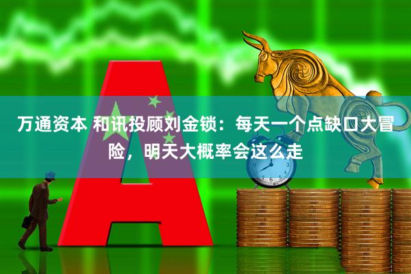 万通资本 和讯投顾刘金锁：每天一个点缺口大冒险，明天大概率会这么走