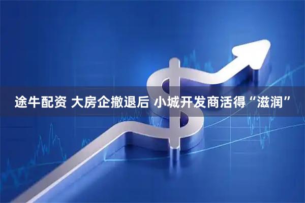 途牛配资 大房企撤退后 小城开发商活得“滋润”