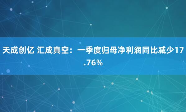 天成创亿 汇成真空：一季度归母净利润同比减少17.76%