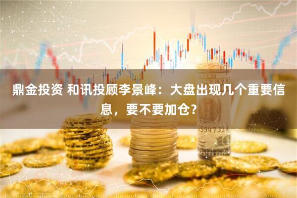 鼎金投资 和讯投顾李景峰：大盘出现几个重要信息，要不要加仓？