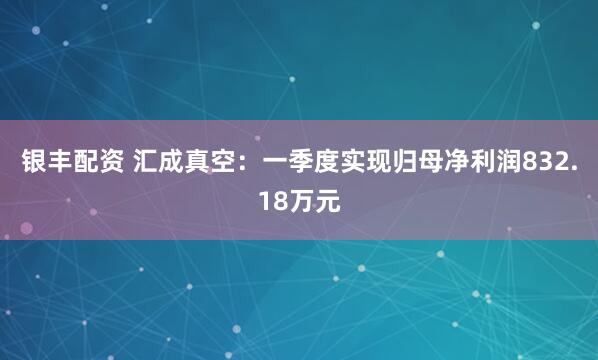 银丰配资 汇成真空：一季度实现归母净利润832.18万元
