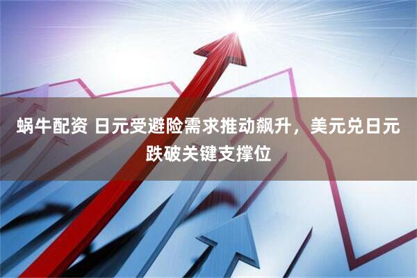 蜗牛配资 日元受避险需求推动飙升，美元兑日元跌破关键支撑位