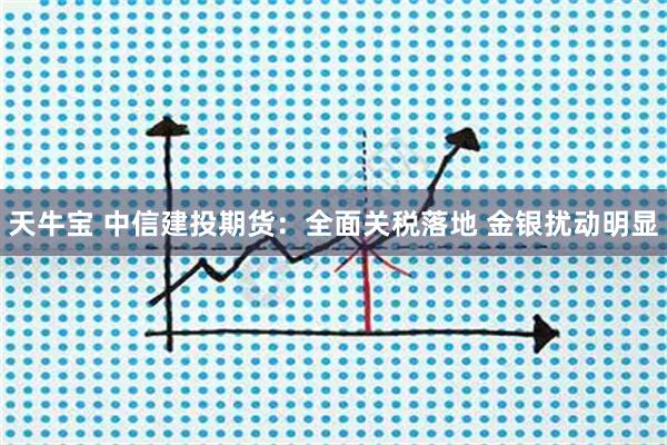 天牛宝 中信建投期货：全面关税落地 金银扰动明显