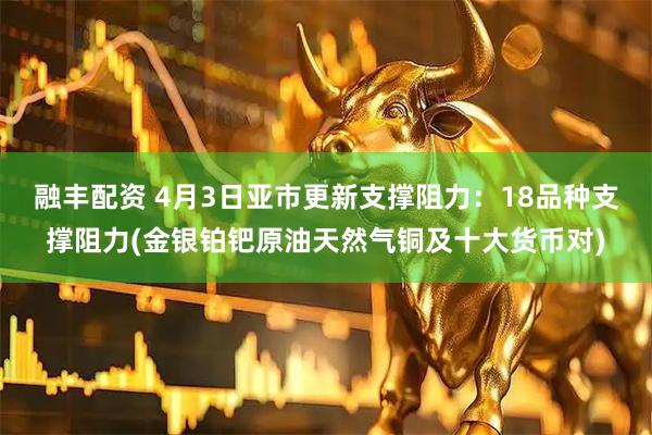融丰配资 4月3日亚市更新支撑阻力：18品种支撑阻力(金银铂钯原油天然气铜及十大货币对)