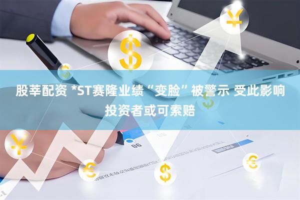 股莘配资 *ST赛隆业绩“变脸”被警示 受此影响投资者或可索赔