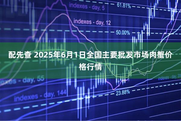 配先查 2025年6月1日全国主要批发市场肉蟹价格行情