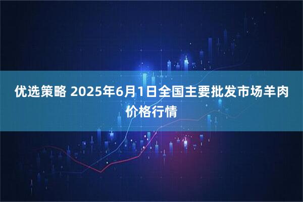 优选策略 2025年6月1日全国主要批发市场羊肉价格行情