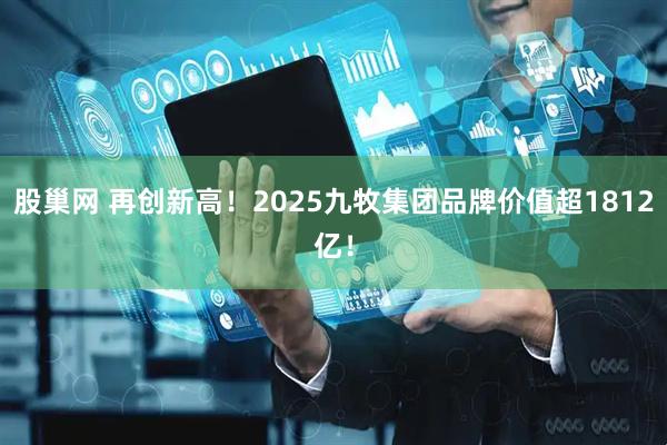 股巢网 再创新高！2025九牧集团品牌价值超1812亿！