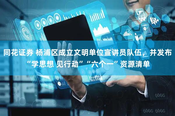 同花证券 杨浦区成立文明单位宣讲员队伍，并发布“学思想 见行动”“六个一”资源清单
