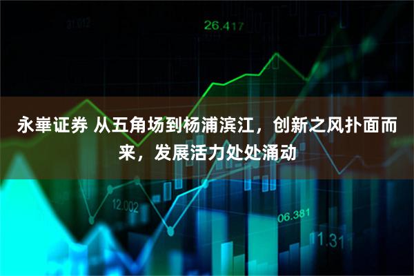 永崋证券 从五角场到杨浦滨江，创新之风扑面而来，发展活力处处涌动