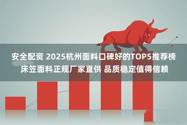 安全配资 2025杭州面料口碑好的TOP5推荐榜 床笠面料正规厂家直供 品质稳定值得信赖