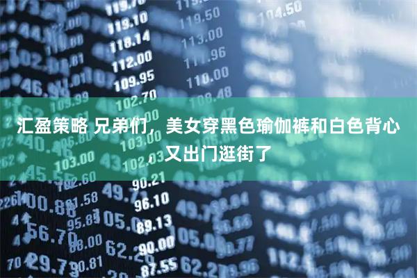 汇盈策略 兄弟们，美女穿黑色瑜伽裤和白色背心，又出门逛街了