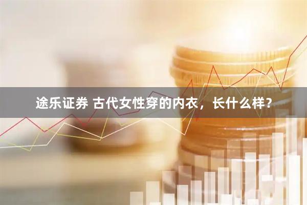 途乐证券 古代女性穿的内衣，长什么样？