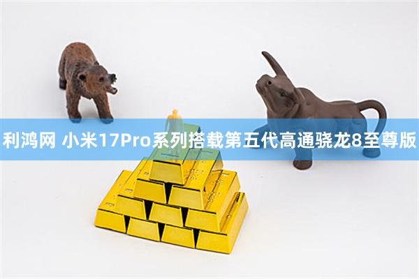 利鸿网 小米17Pro系列搭载第五代高通骁龙8至尊版