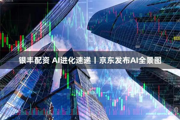 银丰配资 AI进化速递丨京东发布AI全景图