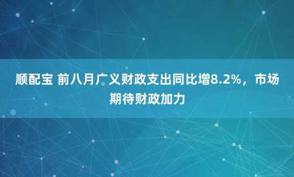 顺配宝 前八月广义财政支出同比增8.2%，市场期待财政加力