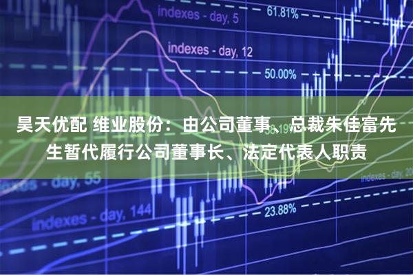 昊天优配 维业股份：由公司董事、总裁朱佳富先生暂代履行公司董事长、法定代表人职责