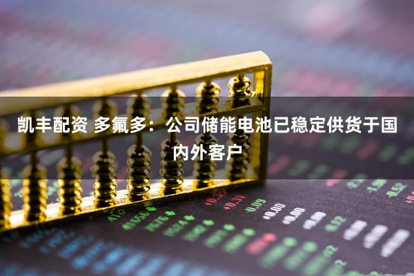 凯丰配资 多氟多：公司储能电池已稳定供货于国内外客户