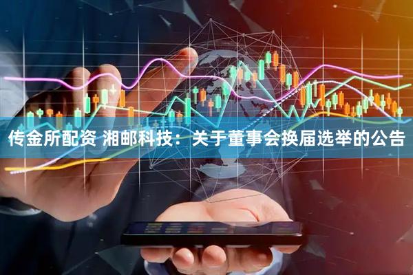 传金所配资 湘邮科技：关于董事会换届选举的公告