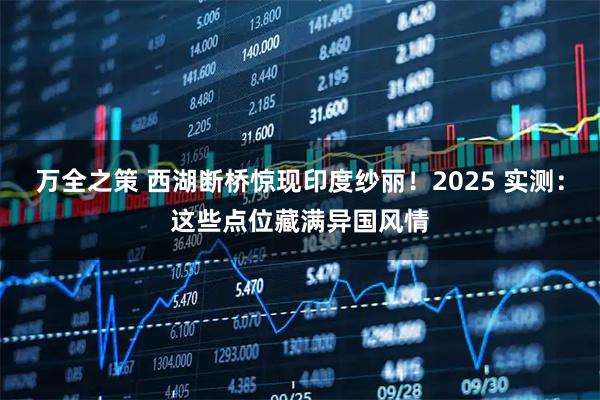 万全之策 西湖断桥惊现印度纱丽！2025 实测：这些点位藏满异国风情
