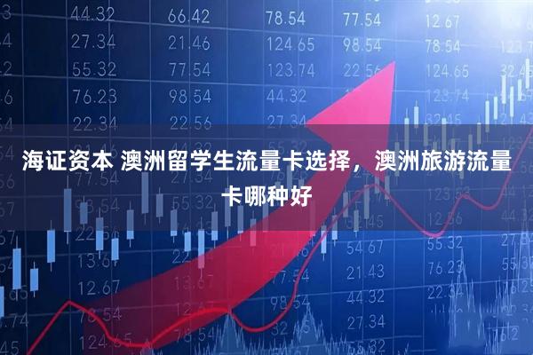 海证资本 澳洲留学生流量卡选择，澳洲旅游流量卡哪种好