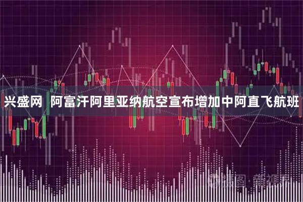 兴盛网  阿富汗阿里亚纳航空宣布增加中阿直飞航班