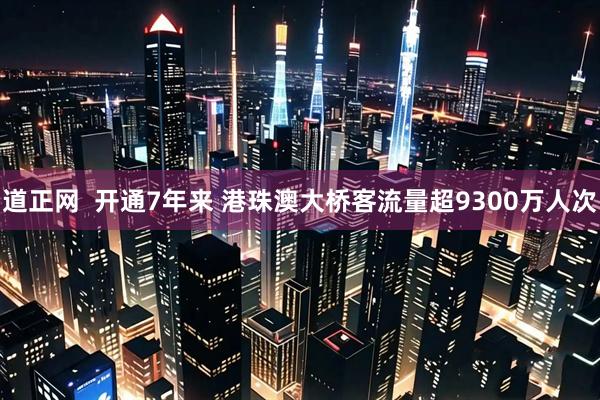 道正网  开通7年来 港珠澳大桥客流量超9300万人次