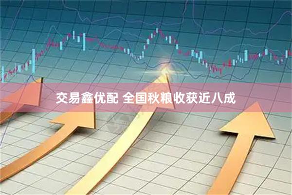 交易鑫优配 全国秋粮收获近八成