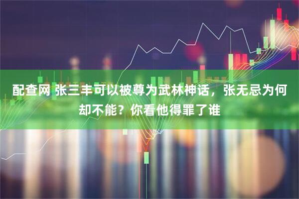 配查网 张三丰可以被尊为武林神话，张无忌为何却不能？你看他得罪了谁
