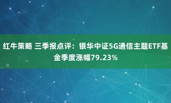 红牛策略 三季报点评：银华中证5G通信主题ETF基金季度涨幅79.23%
