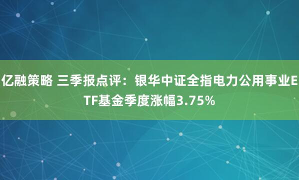亿融策略 三季报点评：银华中证全指电力公用事业ETF基金季度涨幅3.75%