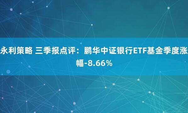 永利策略 三季报点评：鹏华中证银行ETF基金季度涨幅-8.66%