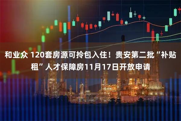 和业众 120套房源可拎包入住！贵安第二批“补贴租”人才保障房11月17日开放申请