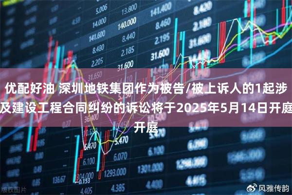 优配好油 深圳地铁集团作为被告/被上诉人的1起涉及建设工程合同纠纷的诉讼将于2025年5月14日开庭