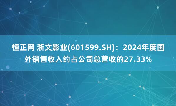 恒正网 浙文影业(601599.SH)：2024年度国外销售收入约占公司总营收的27.33%