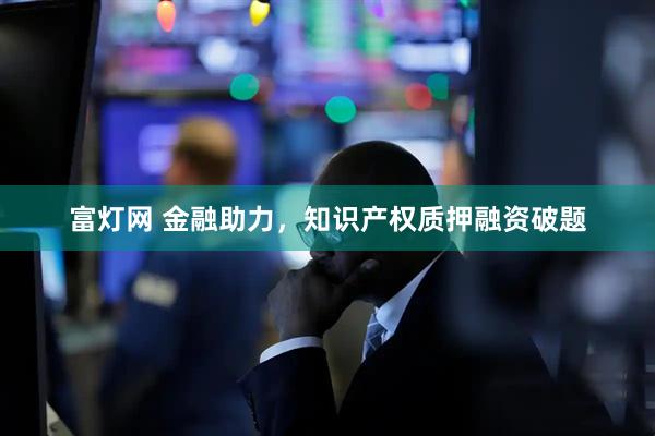 富灯网 金融助力，知识产权质押融资破题