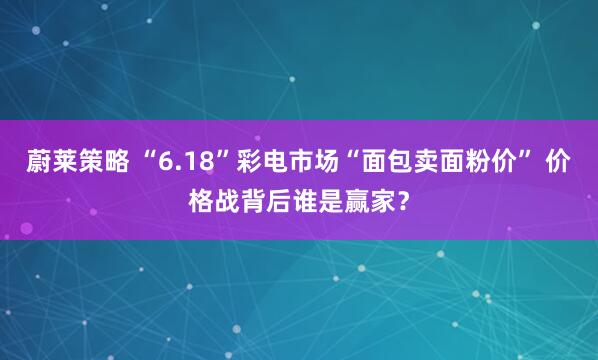 蔚莱策略 “6.18”彩电市场“面包卖面粉价” 价格战背后谁是赢家？