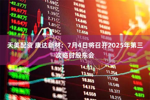 天美配资 康达新材：7月4日将召开2025年第三次临时股东会