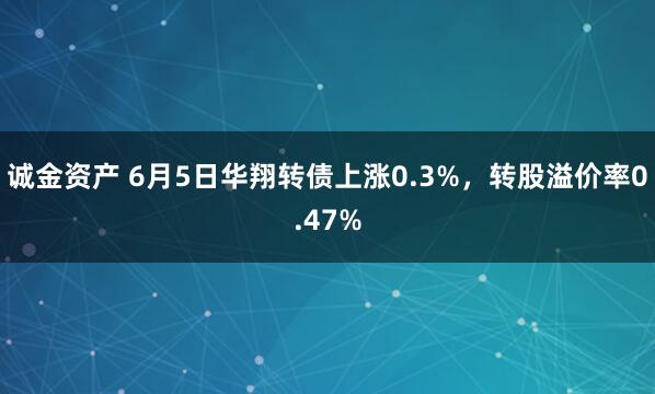诚金资产 6月5日华翔转债上涨0.3%，转股溢价率0.47%