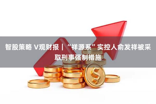 智股策略 V观财报｜“祥源系”实控人俞发祥被采取刑事强制措施