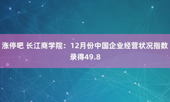 涨停吧 长江商学院：12月份中国企业经营状况指数录得49.8