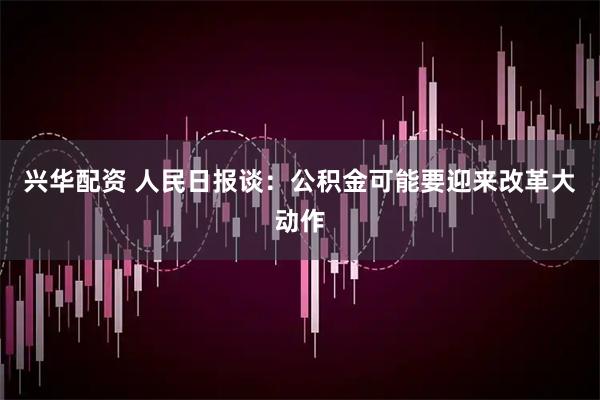 兴华配资 人民日报谈：公积金可能要迎来改革大动作