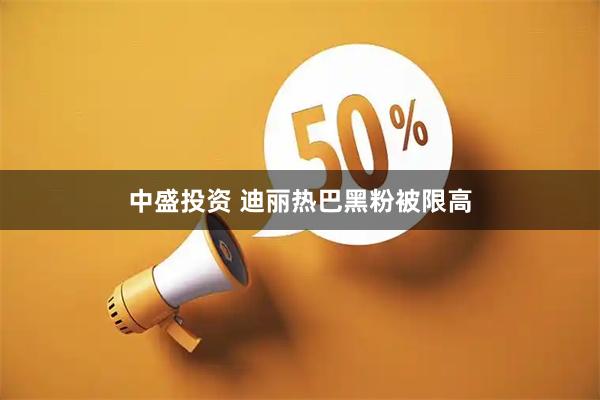 中盛投资 迪丽热巴黑粉被限高
