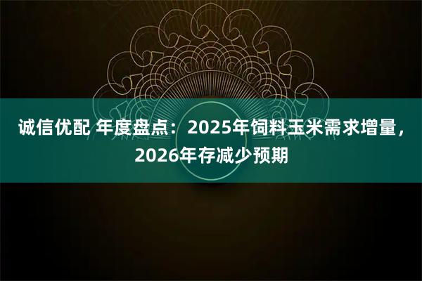 诚信优配 年度盘点：2025年饲料玉米需求增量，2026年存减少预期