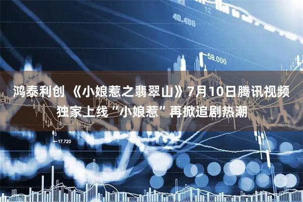 鸿泰利创 《小娘惹之翡翠山》7月10日腾讯视频独家上线“小娘惹”再掀追剧热潮