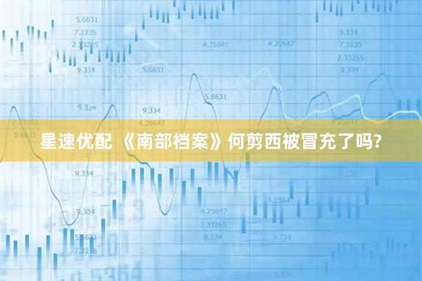 星速优配 《南部档案》何剪西被冒充了吗?
